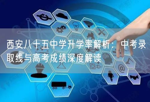 西安八十五中学升学率解析:中考录取线与高考成绩深度解读 西安八十五中学升学率解析:中考录取线与高考成绩深度解读