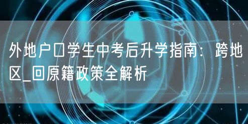 外地户口学生中考后升学指南:跨地区_回原籍政策全解析 外地户口学生中考后升学指南:跨地区_回原籍政策全解析