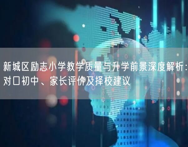 新城区励志小学教学质量与升学前景深度解析:对口初中、家长评价及择校建议 新城区励志小学教学质量与升学前景深度解析:对口初中、家长评价及择校建议