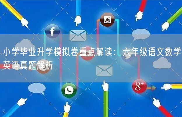 小学毕业升学模拟卷重点解读:六年级语文数学英语真题解析 小学毕业升学模拟卷重点解读:六年级语文数学英语真题解析