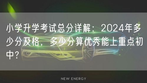 小学升学考试总分详解:2024年多少分及格,多少分算优秀能上重点初中? 小学升学考试总分详解:2024年多少分及格,多少分算优秀能上重点初中?