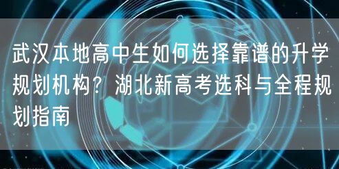 武汉本地高中生如何选择靠谱的升学规划机构?湖北新高考选科与全程规划指南 武汉本地高中生如何选择靠谱的升学规划机构?湖北新高考选科与全程规划指南