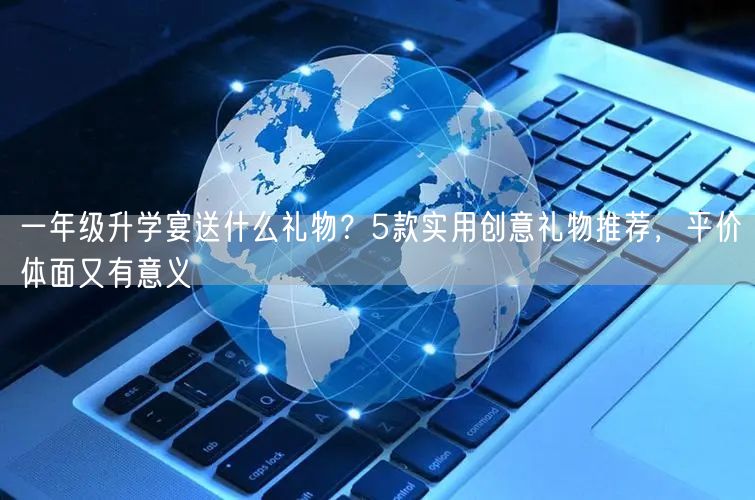 一年级升学宴送什么礼物？5款实用创意礼物推荐，平价体面又有意义