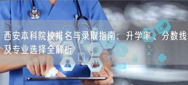 西安本科院校排名与录取指南:升学率、分数线及专业选择全解析 西安本科院校排名与录取指南:升学率、分数线及专业选择全解析