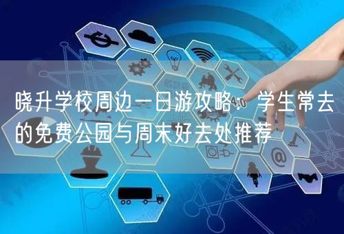 晓升学校周边一日游攻略:学生常去的免费公园与周末好去处推荐 晓升学校周边一日游攻略:学生常去的免费公园与周末好去处推荐