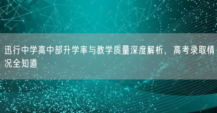 迅行中学高中部升学率与教学质量深度解析,高考录取情况全知道 迅行中学高中部升学率与教学质量深度解析,高考录取情况全知道