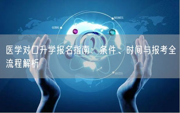 医学对口升学报名指南:条件、时间与报考全流程解析 医学对口升学报名指南:条件、时间与报考全流程解析