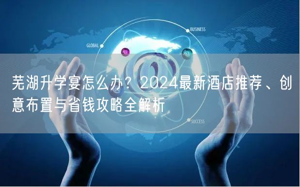 芜湖升学宴怎么办？2024最新酒店推荐、创意布置与省钱攻略全解析