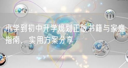 小学到初中升学规划正版书籍与家庭指南,实用方案分享 小学到初中升学规划正版书籍与家庭指南,实用方案分享
