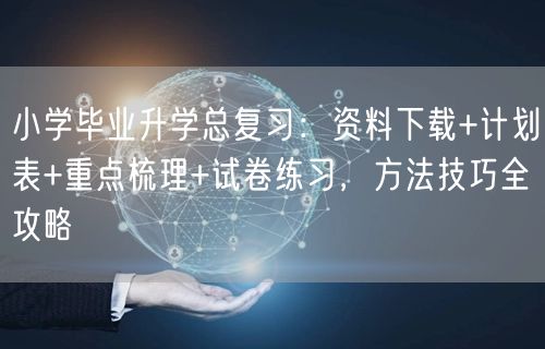 小学毕业升学总复习:资料下载+计划表+重点梳理+试卷练习,方法技巧全攻略 小学毕业升学总复习:资料下载+计划表+重点梳理+试卷练习,方法技巧全攻略