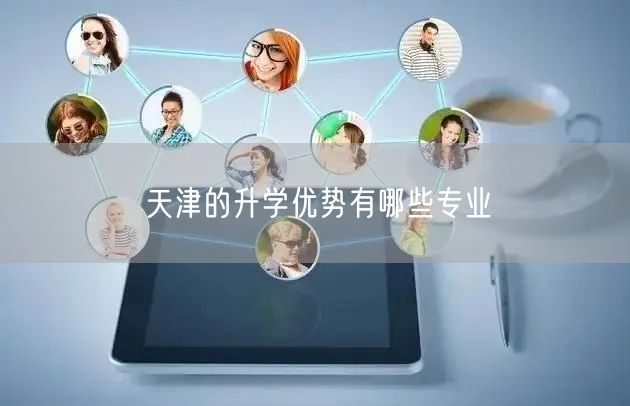 天津的升学优势有哪些专业 天津的升学优势有哪些专业