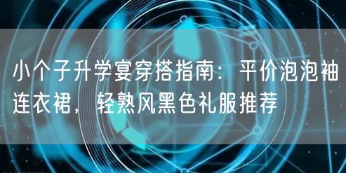 小个子升学宴穿搭指南：平价泡泡袖连衣裙，轻熟风黑色礼服推荐