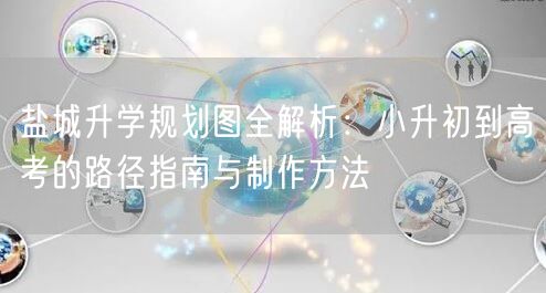 盐城升学规划图全解析：小升初到高考的路径指南与制作方法