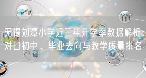 无锡刘潭小学近三年升学率数据解析：对口初中、毕业去向与教学质量排名