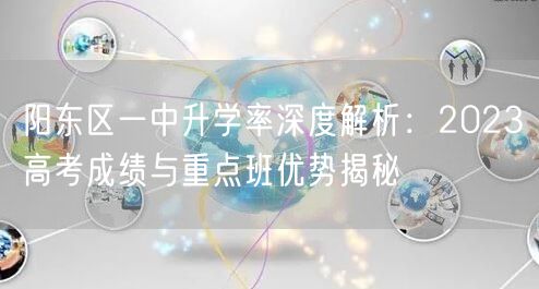 阳东区一中升学率深度解析:2023高考成绩与重点班优势揭秘 阳东区一中升学率深度解析:2023高考成绩与重点班优势揭秘