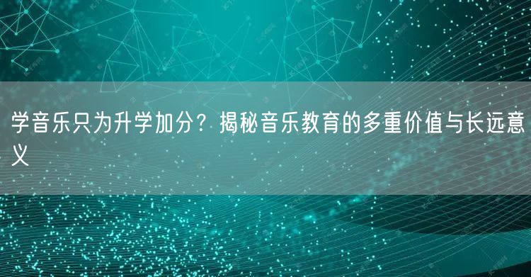 学音乐只为升学加分?揭秘音乐教育的多重价值与长远意义 学音乐只为升学加分?揭秘音乐教育的多重价值与长远意义