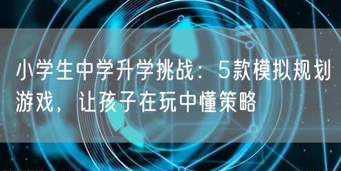 小学生中学升学挑战:5款模拟规划游戏,让孩子在玩中懂策略 小学生中学升学挑战:5款模拟规划游戏,让孩子在玩中懂策略