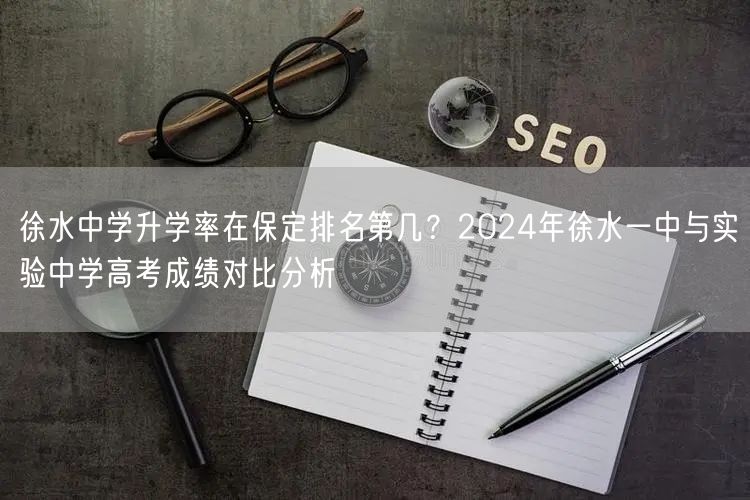 徐水中学升学率在保定排名第几？2024年徐水一中与实验中学高考成绩对比分析