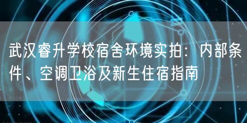武汉睿升学校宿舍环境实拍:内部条件、空调卫浴及新生住宿指南 武汉睿升学校宿舍环境实拍:内部条件、空调卫浴及新生住宿指南