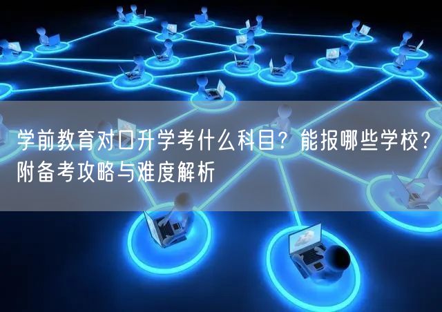 学前教育对口升学考什么科目？能报哪些学校？附备考攻略与难度解析
