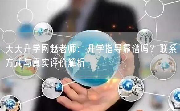 天天升学网赵老师：升学指导靠谱吗？联系方式与真实评价解析