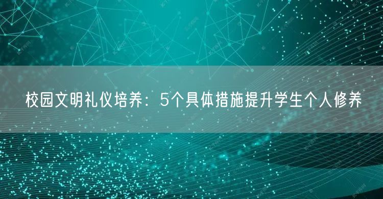 校园文明礼仪培养:5个具体措施提升学生个人修养 校园文明礼仪培养:5个具体措施提升学生个人修养