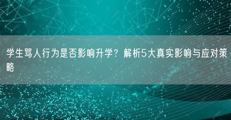 学生骂人行为是否影响升学?解析5大真实影响与应对策略 学生骂人行为是否影响升学?解析5大真实影响与应对策略