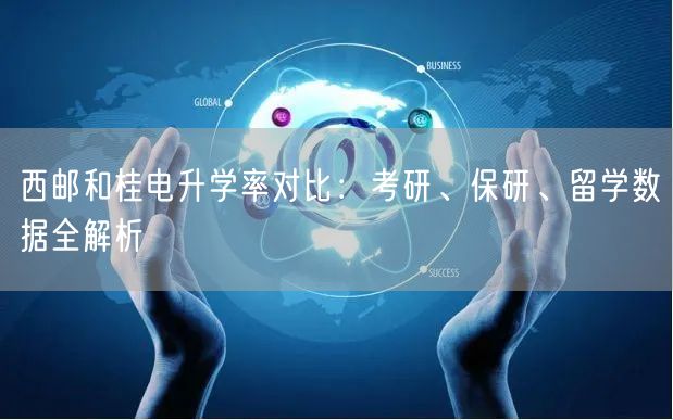 西邮和桂电升学率对比:考研、保研、留学数据全解析 西邮和桂电升学率对比:考研、保研、留学数据全解析