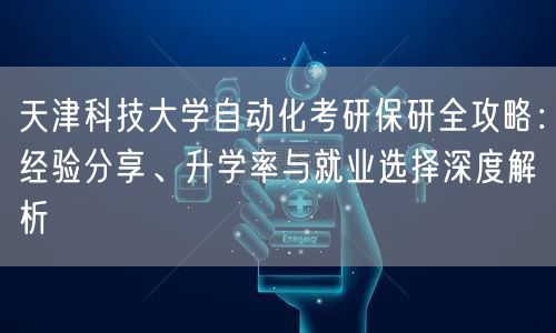 天津科技大学自动化考研保研全攻略：经验分享、升学率与就业选择深度解析