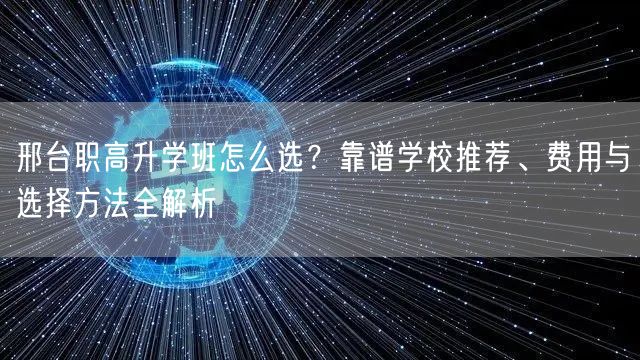 邢台职高升学班怎么选?靠谱学校推荐、费用与选择方法全解析 邢台职高升学班怎么选?靠谱学校推荐、费用与选择方法全解析