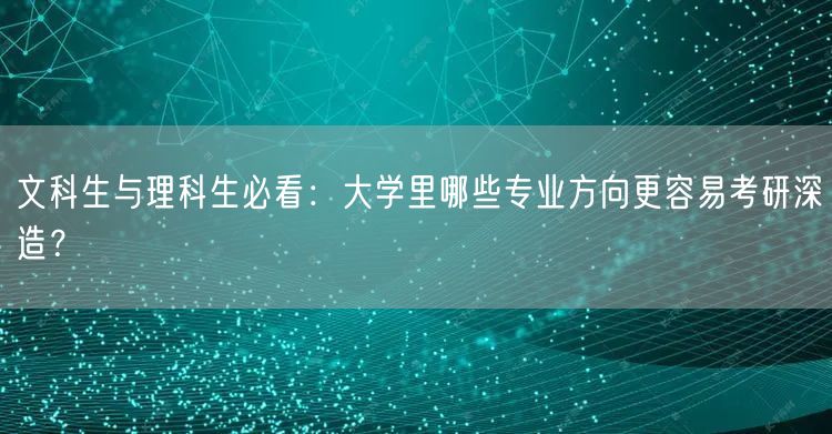 文科生与理科生必看:大学里哪些专业方向更容易考研深造? 文科生与理科生必看:大学里哪些专业方向更容易考研深造?