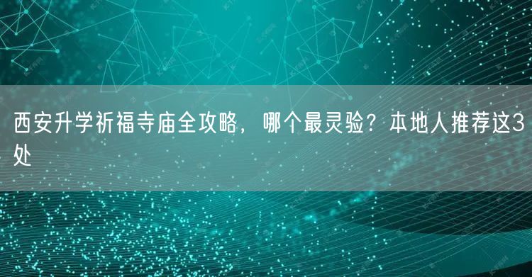 西安升学祈福寺庙全攻略,哪个最灵验?本地人推荐这3处 西安升学祈福寺庙全攻略,哪个最灵验?本地人推荐这3处