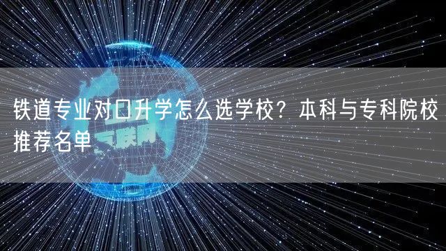 铁道专业对口升学怎么选学校?本科与专科院校推荐名单 铁道专业对口升学怎么选学校?本科与专科院校推荐名单