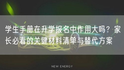 学生手册在升学报名中作用大吗？家长必看的关键材料清单与替代方案