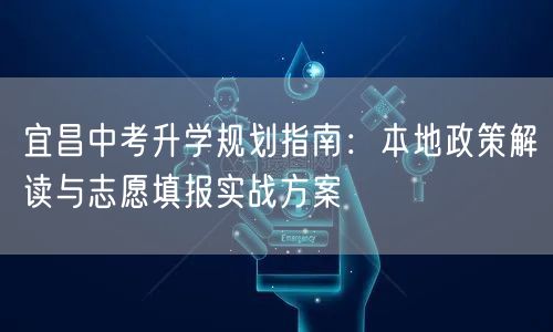 宜昌中考升学规划指南：本地政策解读与志愿填报实战方案