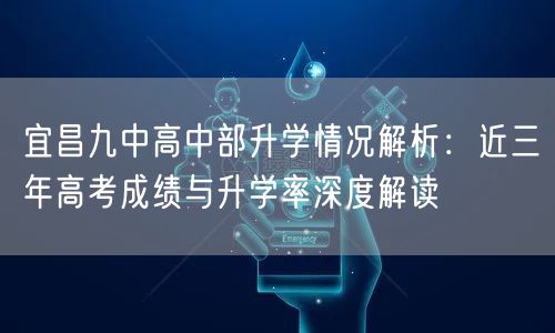 宜昌九中高中部升学情况解析:近三年高考成绩与升学率深度解读 宜昌九中高中部升学情况解析:近三年高考成绩与升学率深度解读