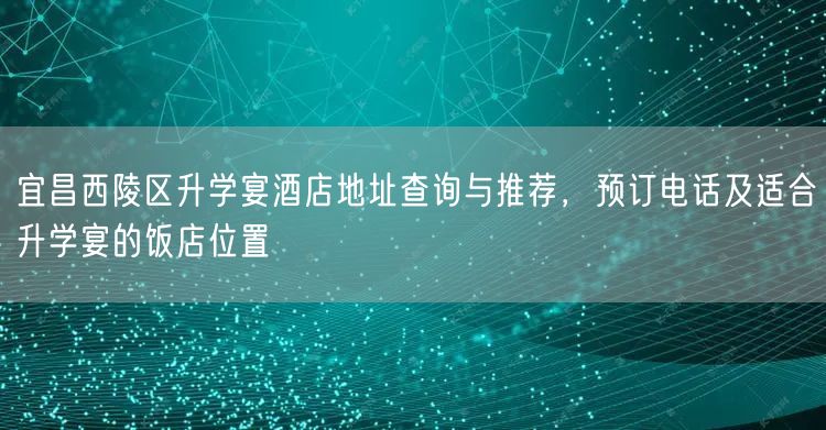 宜昌西陵区升学宴酒店地址查询与推荐，预订电话及适合升学宴的饭店位置